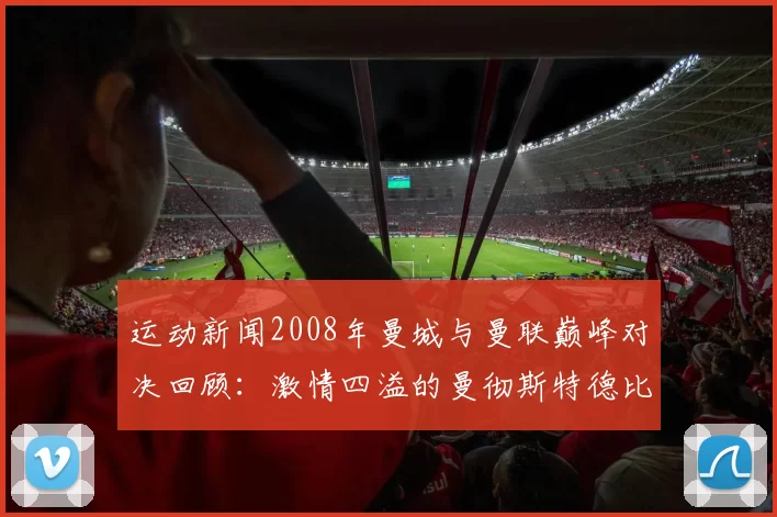 运动新闻2008年曼城与曼联巅峰对决回顾：激情四溢的曼彻斯特德比战