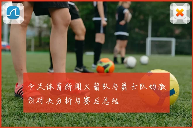 今天体育新闻火箭队与爵士队的激烈对决分析与赛后总结