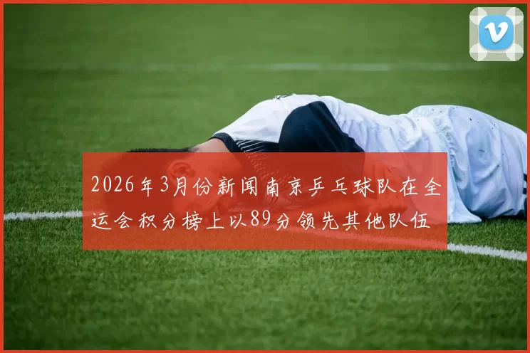 2026年3月份新闻南京乒乓球队在全运会积分榜上以89分领先其他队伍展现强大实力