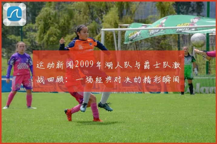 运动新闻2009年湖人队与爵士队激战回顾：一场经典对决的精彩瞬间与战术分析