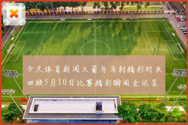 今天体育新闻火箭与马刺精彩对决回顾5月10日比赛精彩瞬间全记录