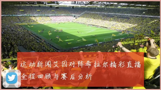 运动新闻艾因对阵希拉尔精彩直播全程回顾与赛后分析
