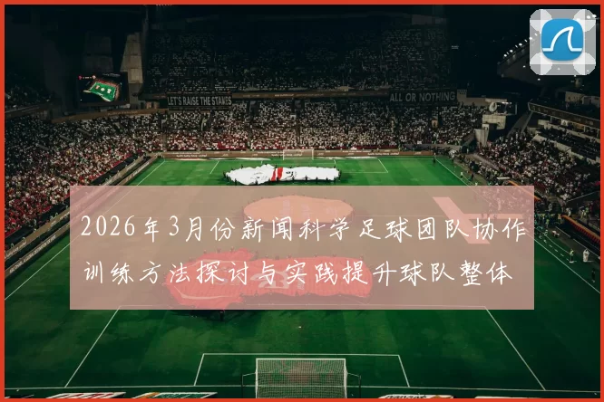 2026年3月份新闻科学足球团队协作训练方法探讨与实践提升球队整体战斗力的有效策略